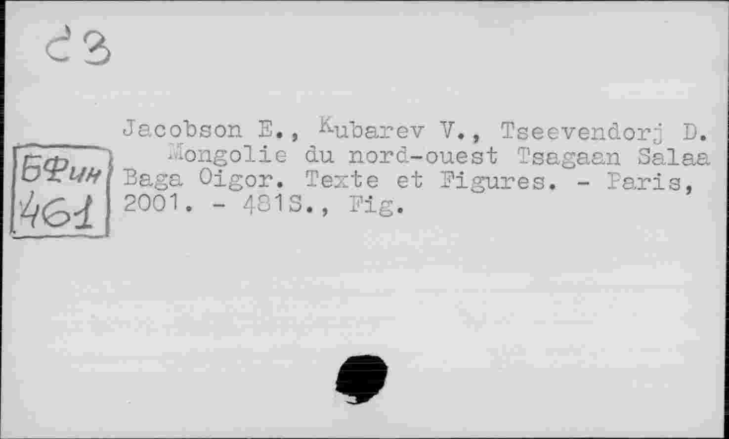 ﻿БФшІ
Jacobson E., Kubarev V., Tseevendorj D.
Mongolie du nord-ouest Tsagaan Salaa Baga Oigor. Texte et Figures. - Taris, 2001. - 4813., Fig.